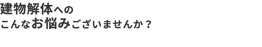 建物解体への こんなお悩みございませんか？